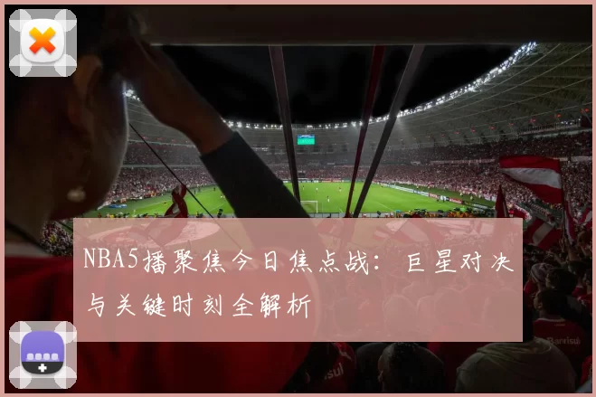 NBA5播聚焦今日焦点战：巨星对决与关键时刻全解析