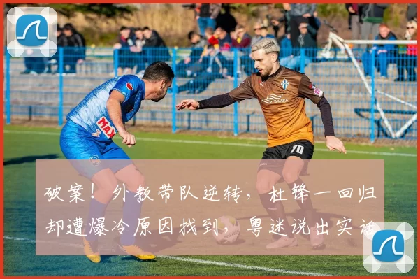 破案！外教带队逆转，杜锋一回归却遭爆冷原因找到，粤迷说出实话