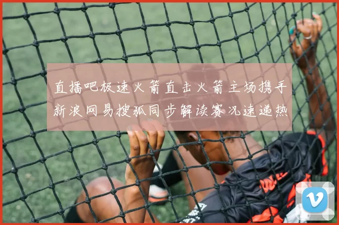 直播吧极速火箭直击火箭主场携手新浪网易搜狐同步解读赛况速递热评