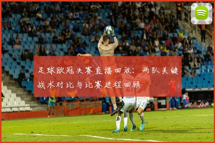 足球欧冠决赛直播回放：两队关键战术对比与比赛进程回顾