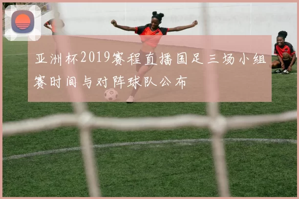 亚洲杯2019赛程直播国足三场小组赛时间与对阵球队公布