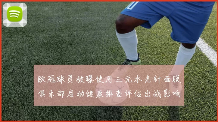 欧冠球员被曝使用三无水光针面膜俱乐部启动健康排查评估出战影响