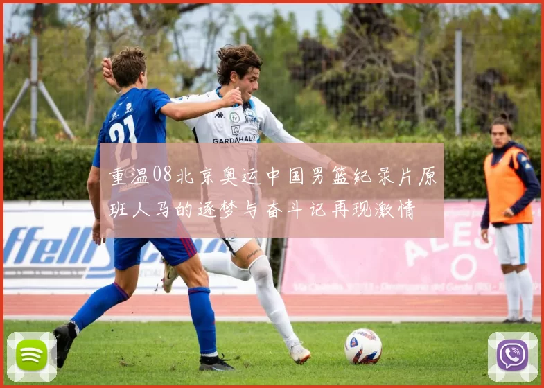 重温08北京奥运中国男篮纪录片原班人马的逐梦与奋斗记再现激情