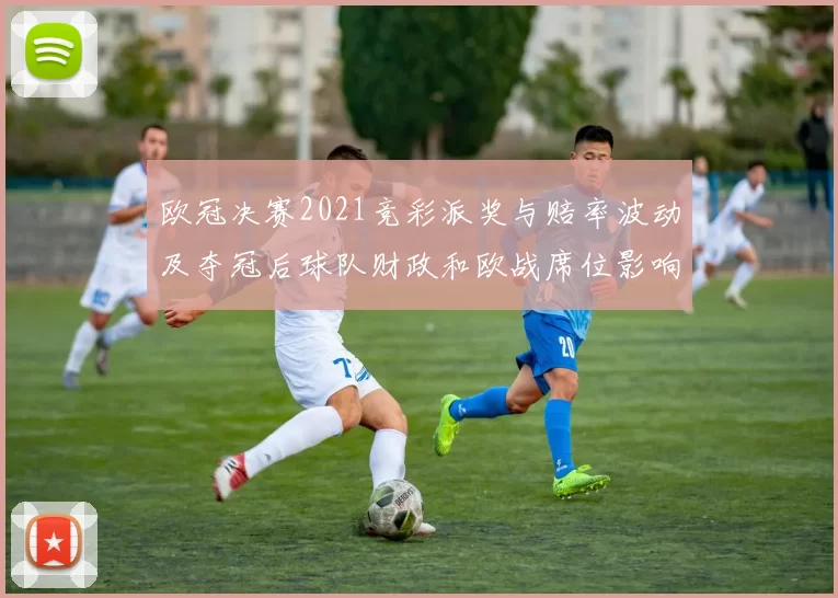 欧冠决赛2021竞彩派奖与赔率波动及夺冠后球队财政和欧战席位影响