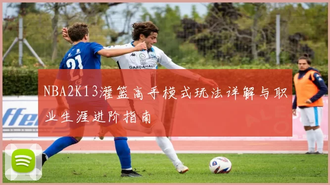 NBA2K13灌篮高手模式玩法详解与职业生涯进阶指南