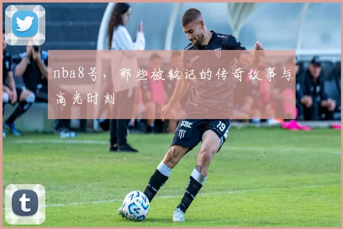 nba8号，那些被铭记的传奇故事与高光时刻
