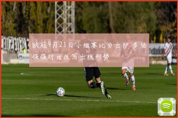 欧冠9月21日小组赛比分出炉 多场强强对话改写出线形势