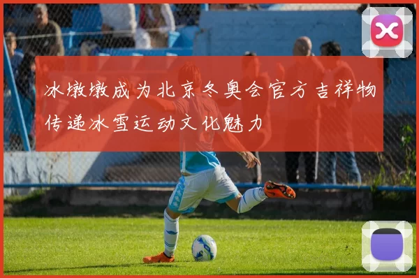 冰墩墩成为北京冬奥会官方吉祥物传递冰雪运动文化魅力