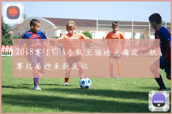 2018赛季CBA各队主场地点确定，联赛格局迎来新变化