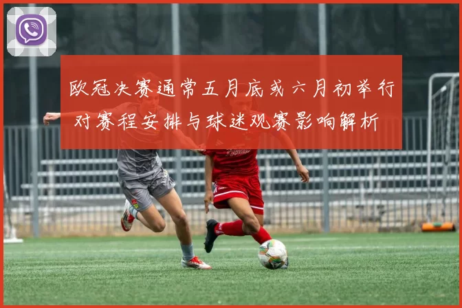 欧冠决赛通常五月底或六月初举行 对赛程安排与球迷观赛影响解析