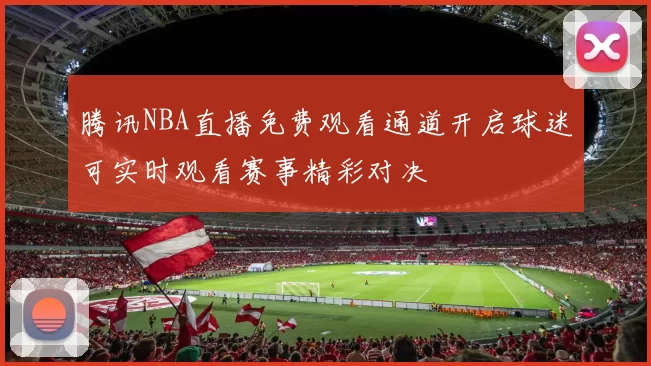 腾讯NBA直播免费观看通道开启球迷可实时观看赛事精彩对决