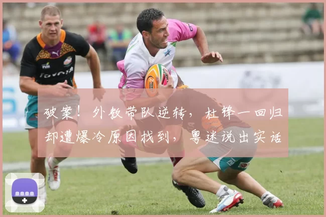 破案！外教带队逆转，杜锋一回归却遭爆冷原因找到，粤迷说出实话