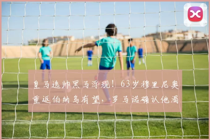 皇马选帅黑马浮现！63岁穆里尼奥重返伯纳乌有望，罗马诺确认他渴望回归_穆帅_阿韦洛_欧冠