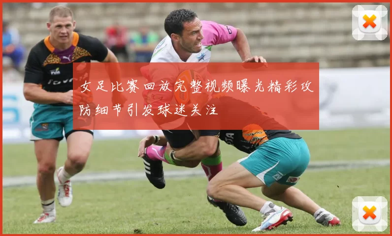 女足比赛回放完整视频曝光精彩攻防细节引发球迷关注