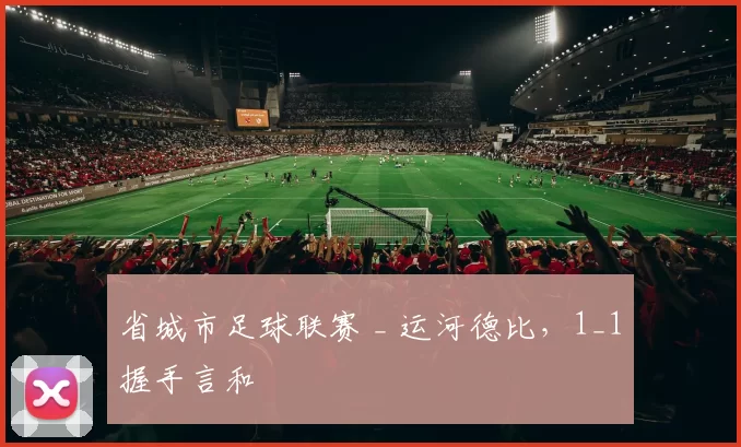 省城市足球联赛 _ 运河德比，1_1握手言和