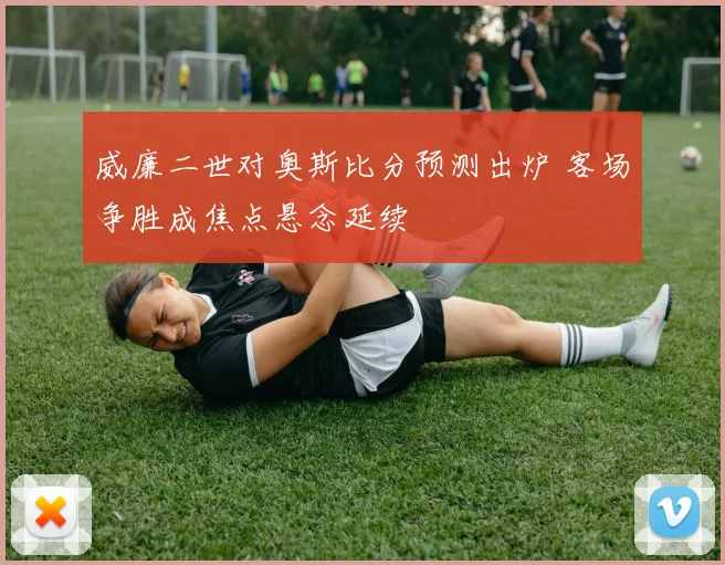 威廉二世对奥斯比分预测出炉 客场争胜成焦点悬念延续