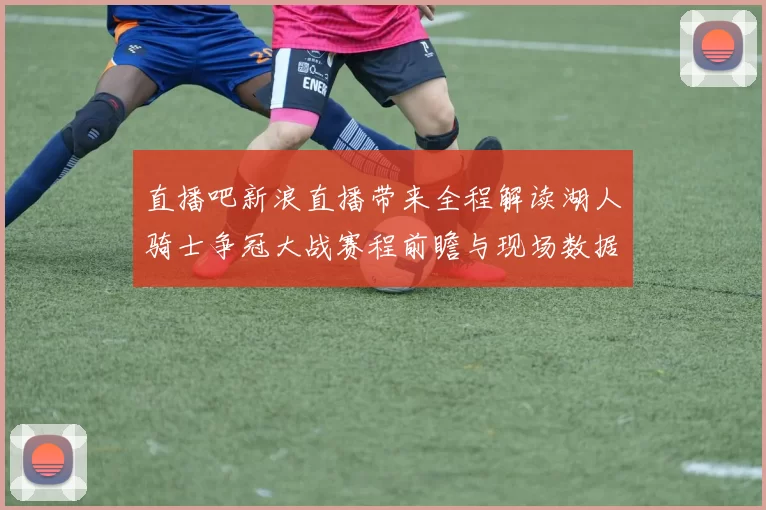 直播吧新浪直播带来全程解读湖人骑士争冠大战赛程前瞻与现场数据及专家点评