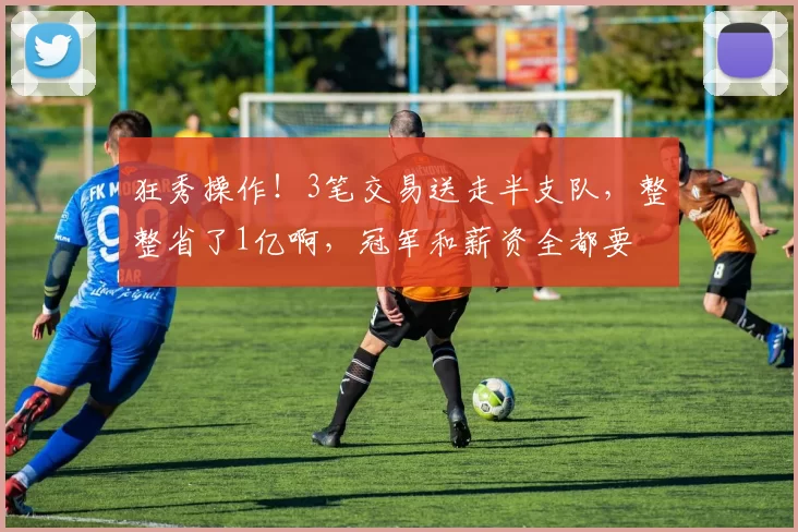狂秀操作！3笔交易送走半支队，整整省了1亿啊，冠军和薪资全都要