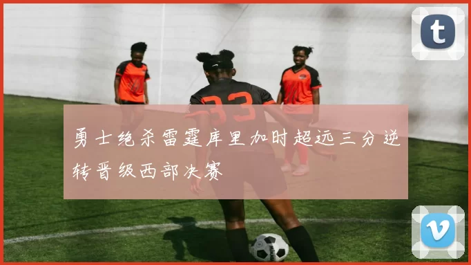 勇士绝杀雷霆库里加时超远三分逆转晋级西部决赛