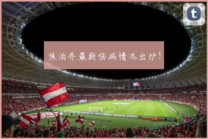 焦泊乔最新伤病情况出炉！