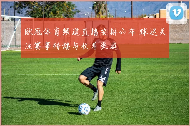 欧冠体育频道直播安排公布 球迷关注赛事转播与收看渠道