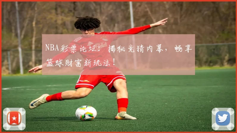 NBA彩票论坛：揭秘竞猜内幕，畅享篮球财富新玩法！