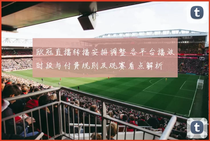 欧冠直播转播安排调整 各平台播放时段与付费规则及观赛看点解析