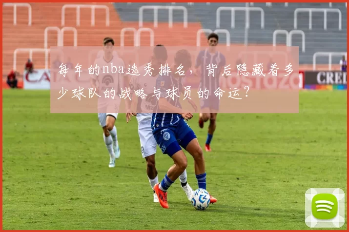 每年的nba选秀排名，背后隐藏着多少球队的战略与球员的命运？