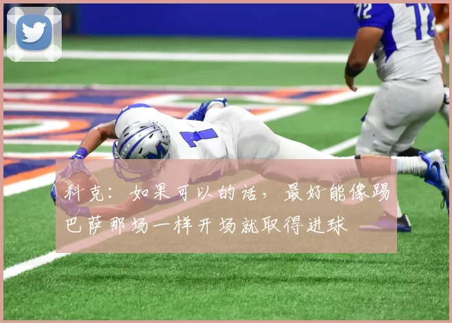 科克：如果可以的话，最好能像踢巴萨那场一样开场就取得进球