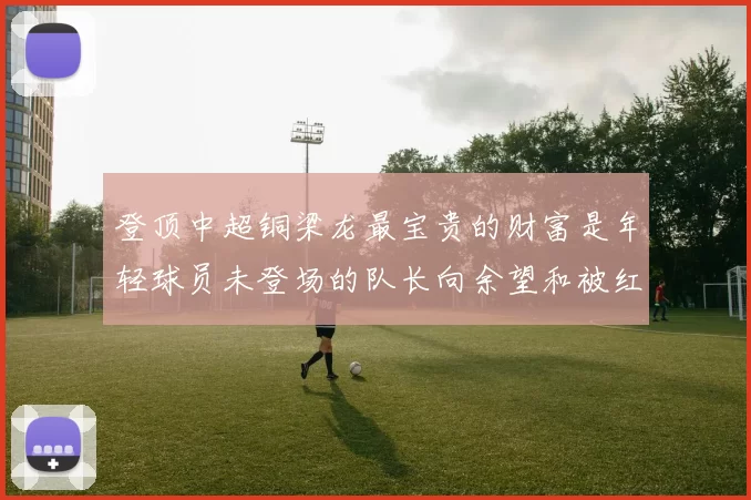 登顶中超铜梁龙最宝贵的财富是年轻球员未登场的队长向余望和被红牌停赛的李镇全_张志雄_比赛_青训