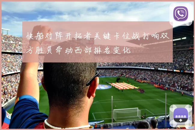 快船对阵开拓者关键卡位战打响双方胜负牵动西部排名变化