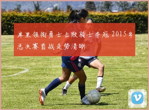 库里领衔勇士击败骑士夺冠 2015年总决赛首战走势清晰