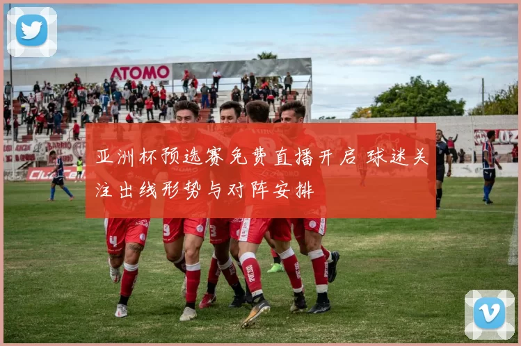 亚洲杯预选赛免费直播开启 球迷关注出线形势与对阵安排