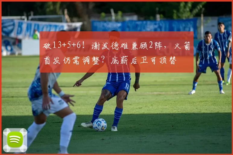 砍13+5+6！谢泼德难兼顾2阵，火箭首发仍需调整？底薪后卫可顶替