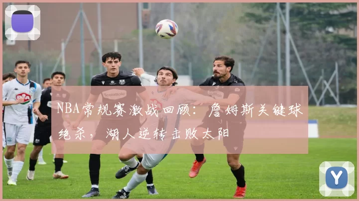NBA常规赛激战回顾：詹姆斯关键球绝杀，湖人逆转击败太阳