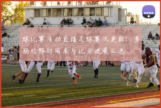 球比赛活动直播足球赛况更新：多场对阵时间表与比分进展汇总