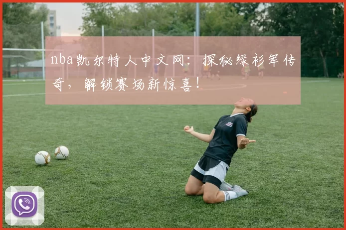 nba凯尔特人中文网：探秘绿衫军传奇，解锁赛场新惊喜！