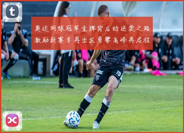 奥运网球冠军金牌背后的逆袭之路激励新赛季再出发勇攀高峰再启程