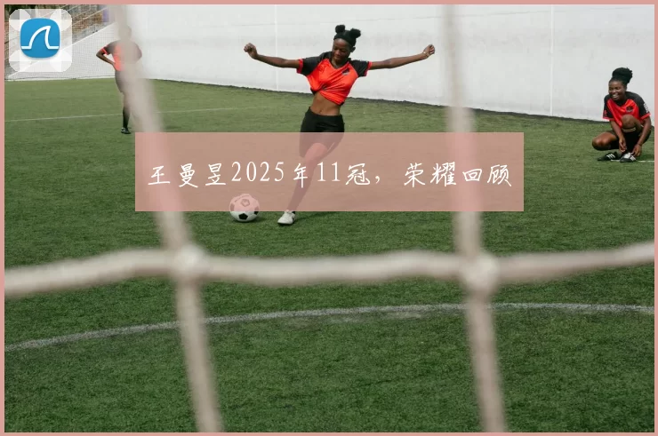王曼昱2025年11冠，荣耀回顾​