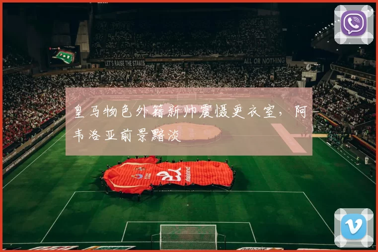 皇马物色外籍新帅震慑更衣室，阿韦洛亚前景黯淡