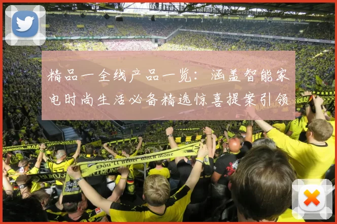 精品一全线产品一览：涵盖智能家电时尚生活必备精选惊喜提案引领