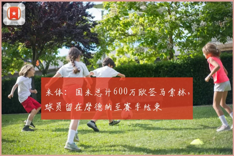 米体：国米总计600万欧签马索林，球员留在摩德纳至赛季结束