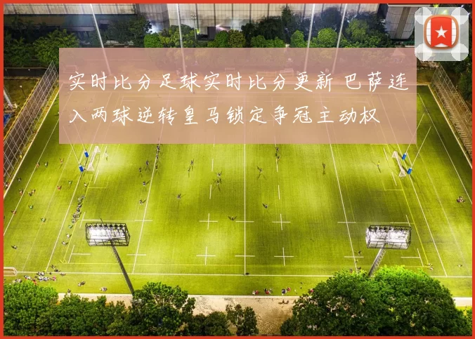 实时比分足球实时比分更新 巴萨连入两球逆转皇马锁定争冠主动权
