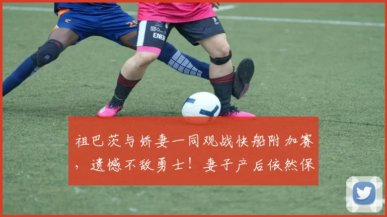 祖巴茨与娇妻一同观战快船附加赛，遗憾不敌勇士！妻子产后依然保持高颜值_身材_1_NBA