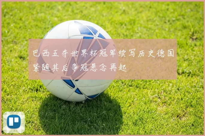 巴西五夺世界杯冠军续写历史德国紧随其后争冠悬念再起