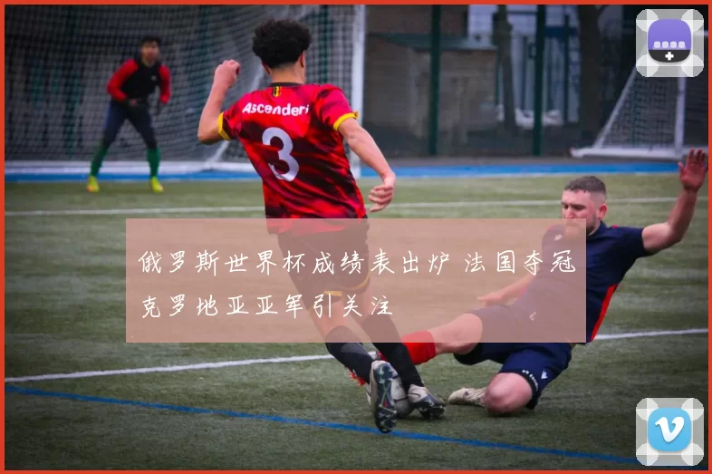 俄罗斯世界杯成绩表出炉 法国夺冠克罗地亚亚军引关注