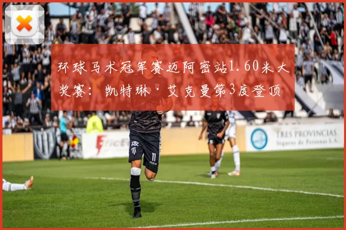 环球马术冠军赛迈阿密站1.60米大奖赛：凯特琳·艾克曼第3度登顶