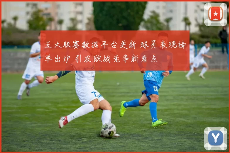 五大联赛数据平台更新 球员表现榜单出炉 引发欧战竞争新看点