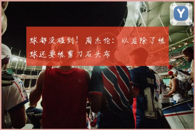 球都没碰到!周杰伦:以后除了练球还要练剪刀石头布