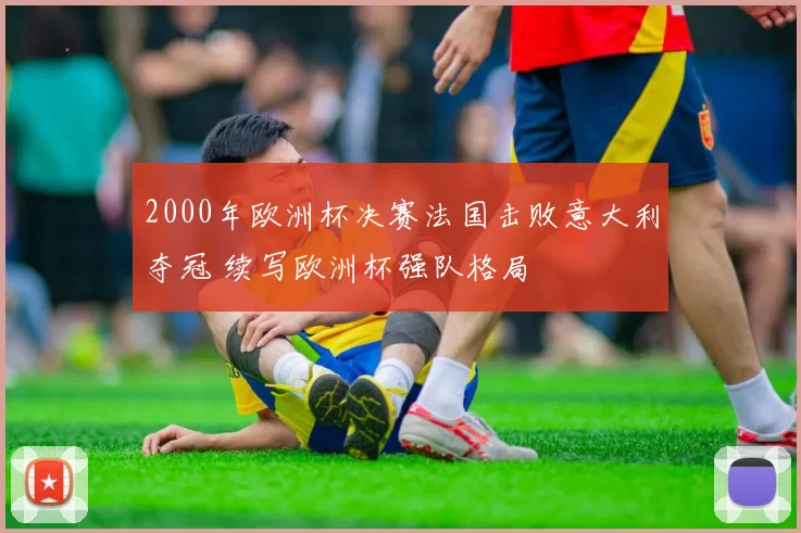 2000年欧洲杯决赛法国击败意大利夺冠 续写欧洲杯强队格局